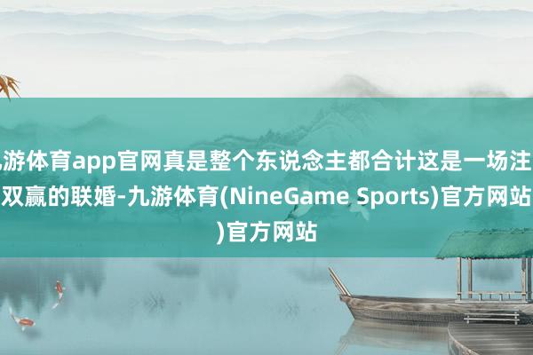 九游体育app官网真是整个东说念主都合计这是一场注定双赢的联婚-九游体育(NineGame Sports)官方网站