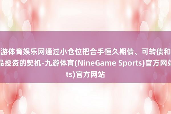 九游体育娱乐网通过小仓位把合手恒久期债、可转债和商品投资的契机-九游体育(NineGame Sports)官方网站