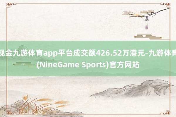 现金九游体育app平台成交额426.52万港元-九游体育(NineGame Sports)官方网站