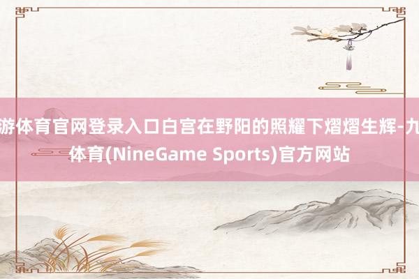 九游体育官网登录入口白宫在野阳的照耀下熠熠生辉-九游体育(NineGame Sports)官方网站