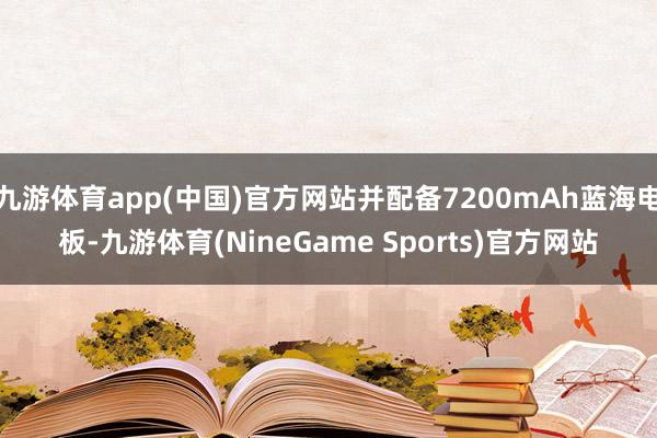 九游体育app(中国)官方网站并配备7200mAh蓝海电板-九游体育(NineGame Sports)官方网站