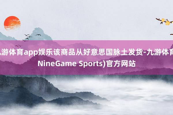 九游体育app娱乐该商品从好意思国脉土发货-九游体育(NineGame Sports)官方网站