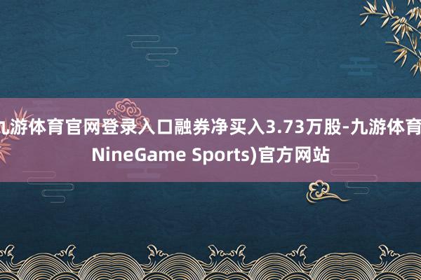 九游体育官网登录入口融券净买入3.73万股-九游体育(NineGame Sports)官方网站