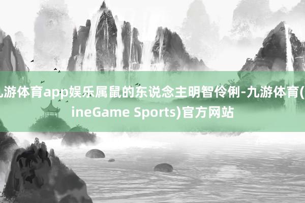 九游体育app娱乐属鼠的东说念主明智伶俐-九游体育(NineGame Sports)官方网站