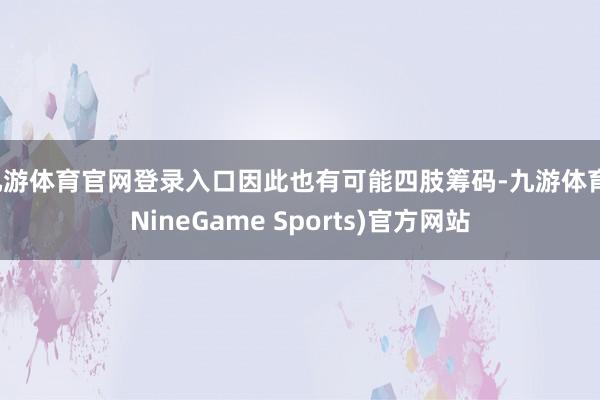 九游体育官网登录入口因此也有可能四肢筹码-九游体育(NineGame Sports)官方网站