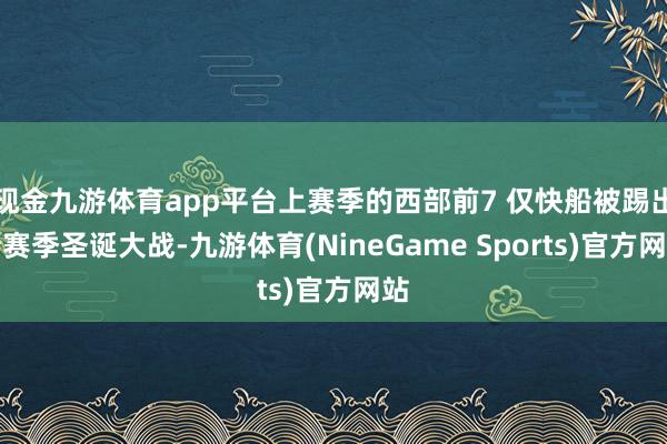 现金九游体育app平台上赛季的西部前7 仅快船被踢出新赛季圣诞大战-九游体育(NineGame Sports)官方网站