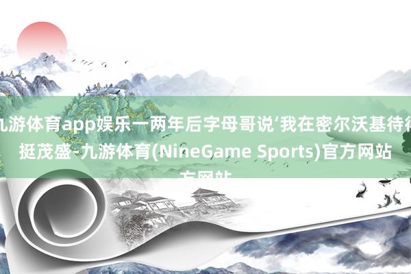 九游体育app娱乐一两年后字母哥说‘我在密尔沃基待得挺茂盛-九游体育(NineGame Sports)官方网站