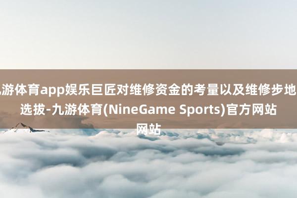 九游体育app娱乐巨匠对维修资金的考量以及维修步地的选拔-九游体育(NineGame Sports)官方网站
