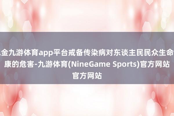 现金九游体育app平台戒备传染病对东谈主民民众生命健康的危害-九游体育(NineGame Sports)官方网站